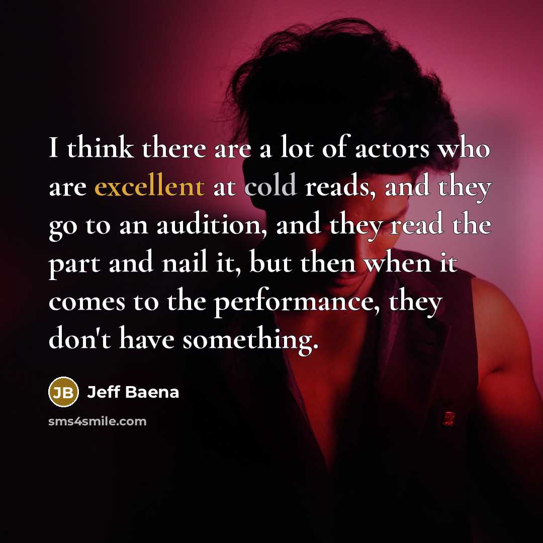 “I think there are a lot of actors who are excellent at cold reads, and they go to an audition, and they read the part and nail it, but then when it comes to the performance, they don't have something.” quote by Jeff Baena