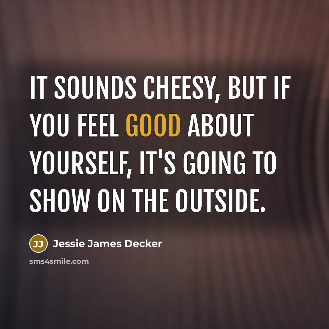 “It sounds cheesy, but if you feel good about yourself, it's going to show on the outside.” quote by Jessie James Decker