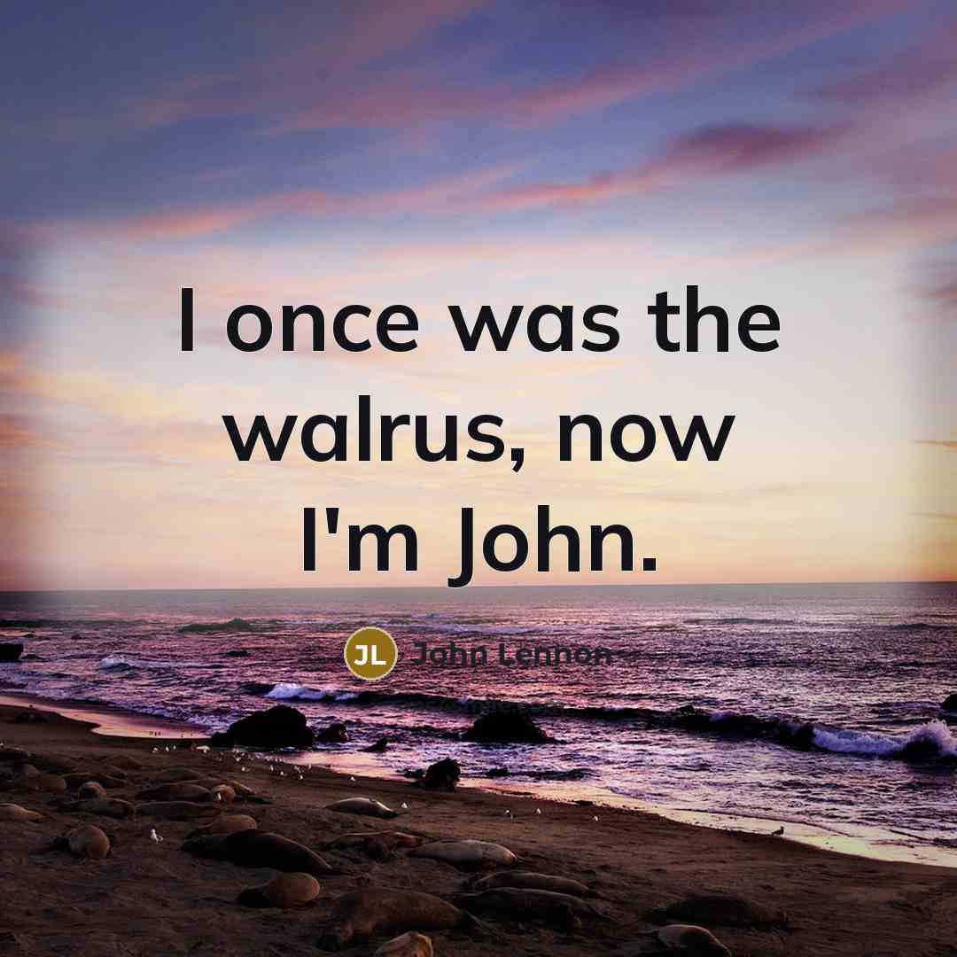 “I once was the walrus, now I'm John.” quote by John Lennon