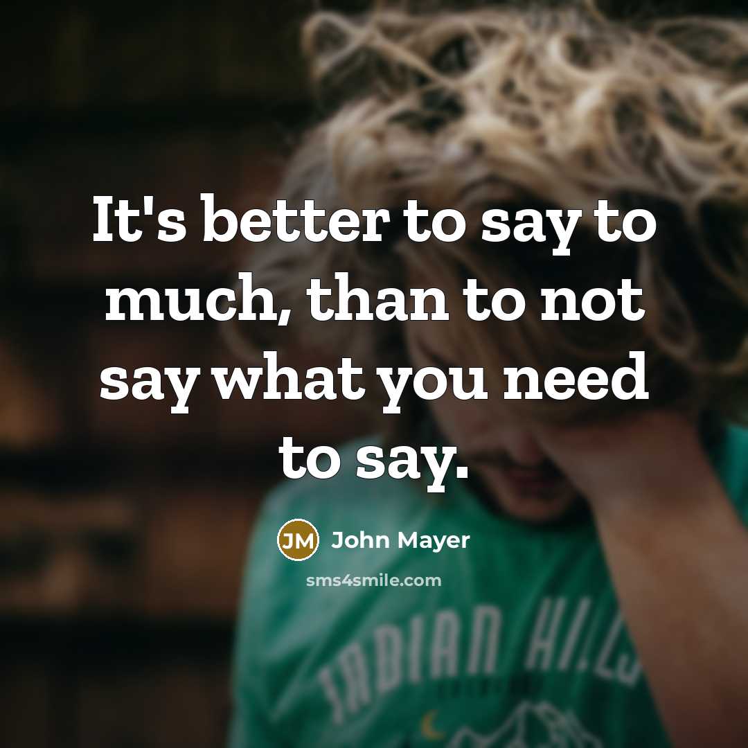 “It's better to say to much, than to not say what you need to say.” quote by John Mayer