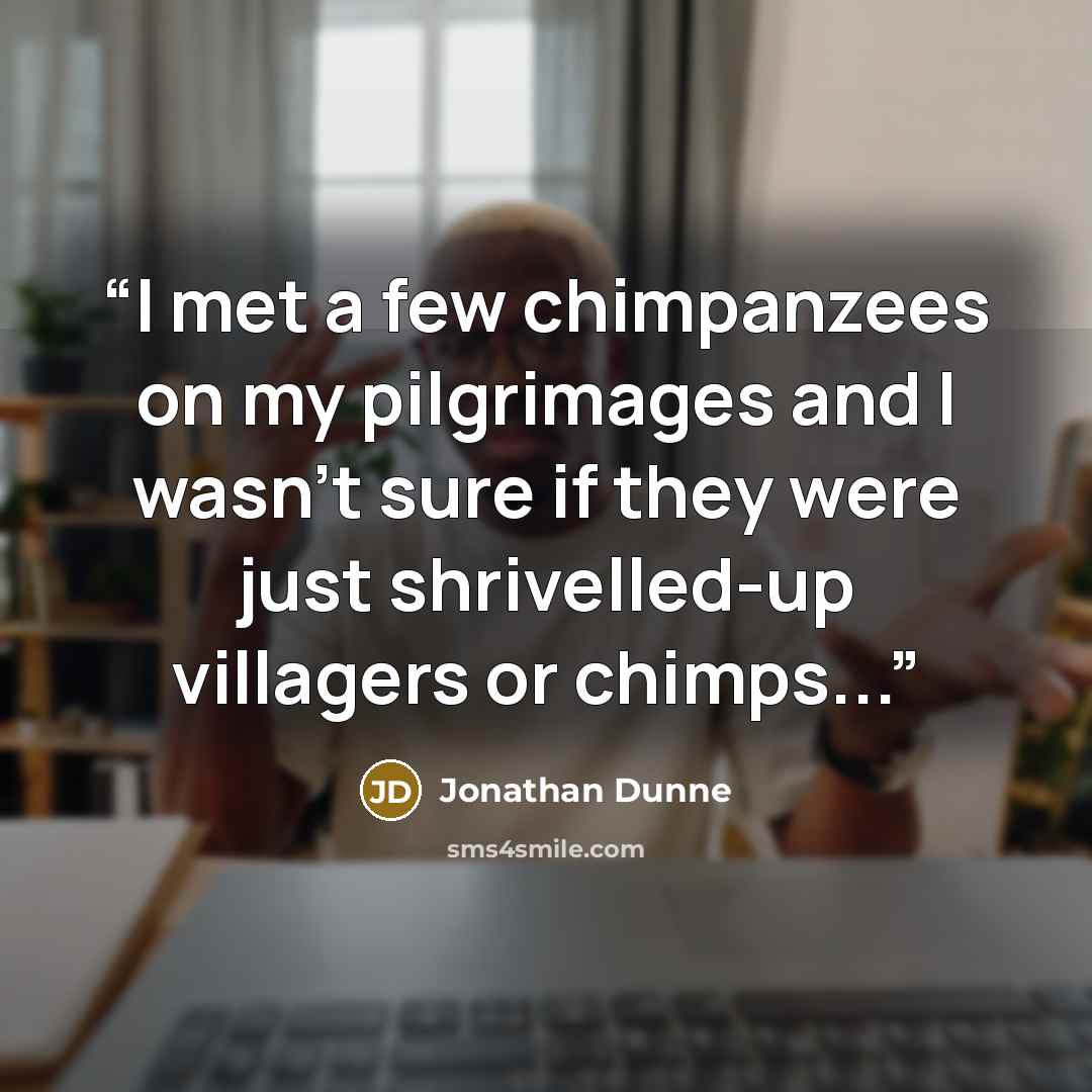 “I met a few chimpanzees on my pilgrimages and I wasn't sure if they were just shrivelled-up villagers or chimps...” quote by Jonathan Dunne