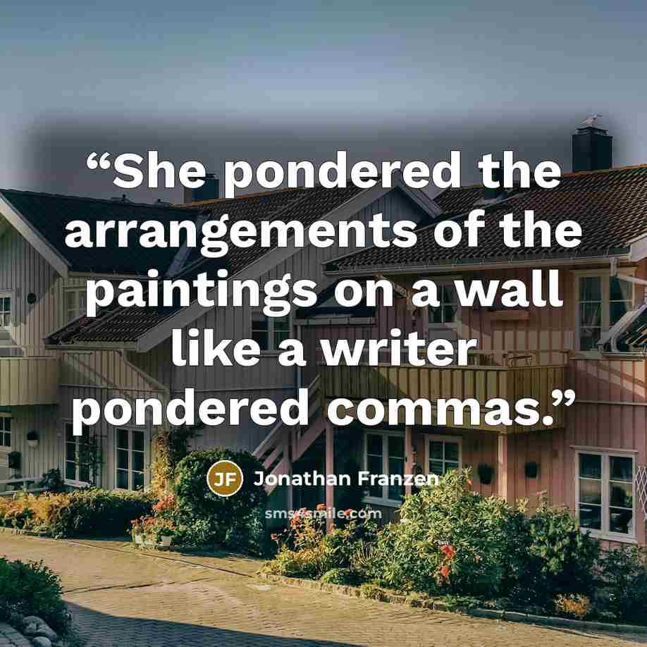 “She pondered the arrangements of the paintings on a wall like a writer pondered commas.” quote by Jonathan Franzen