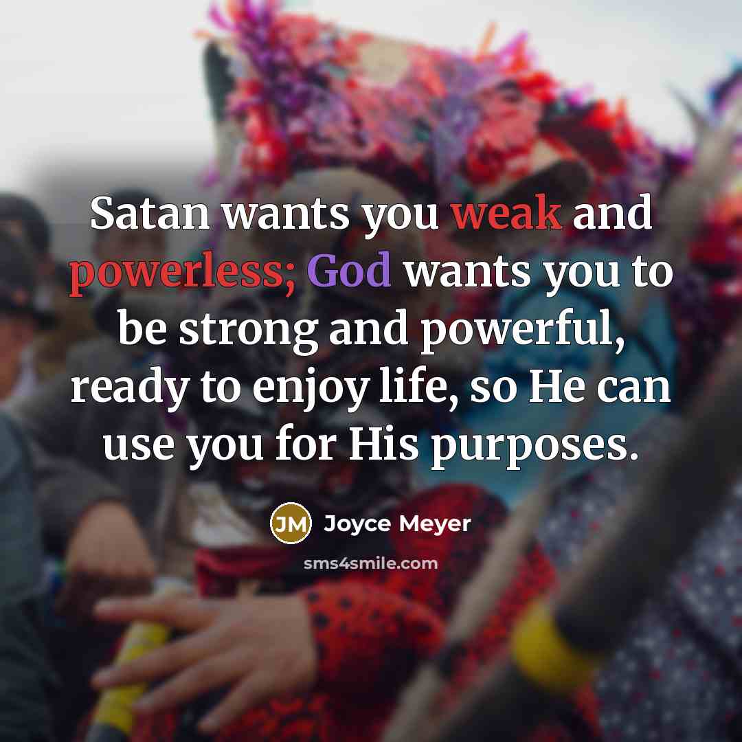 “Satan wants you weak and powerless; God wants you to be strong and powerful, ready to enjoy life, so He can use you for His purposes.” quote by Joyce Meyer