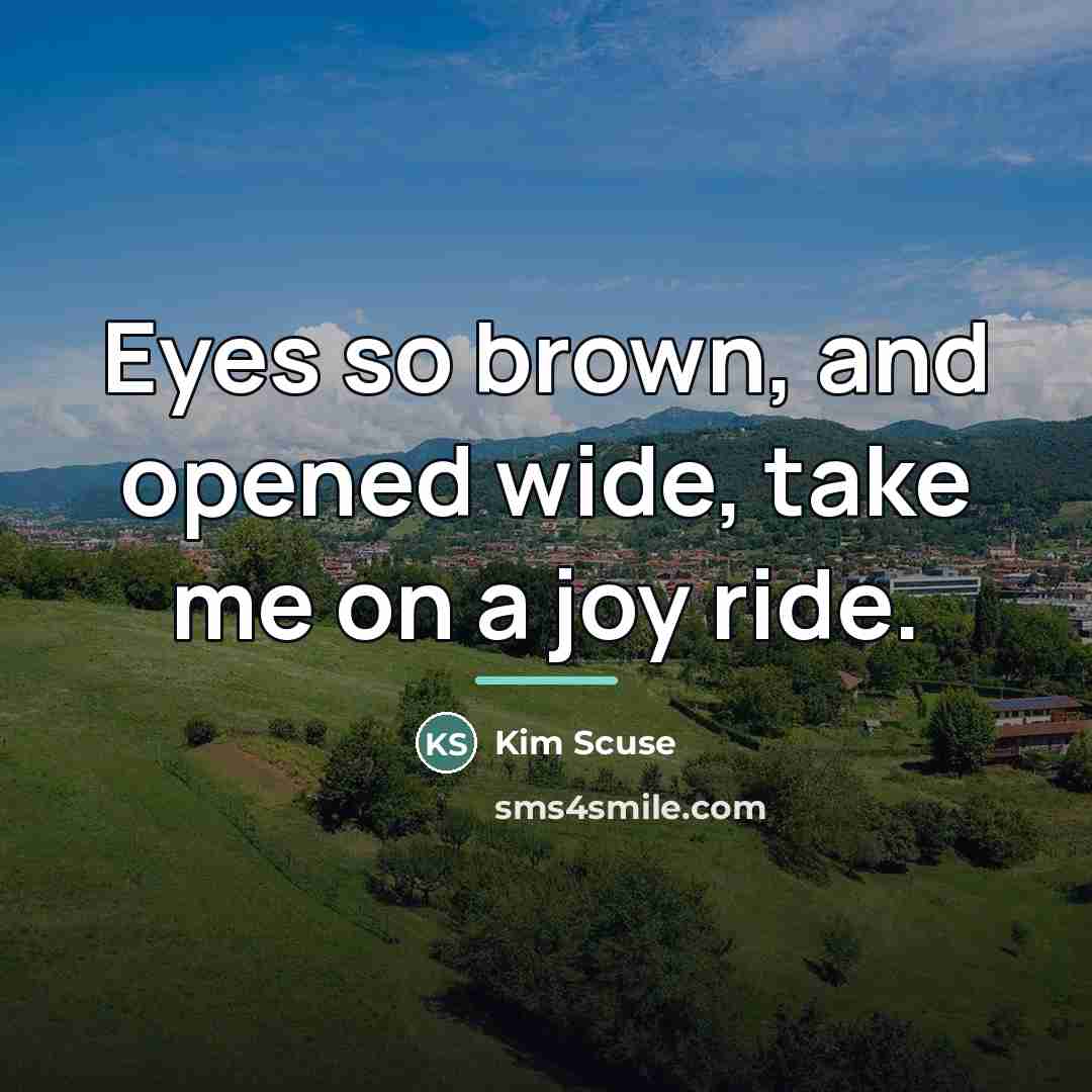 “Eyes so brown, and opened wide, take me on a…” quote by Kim Scuse