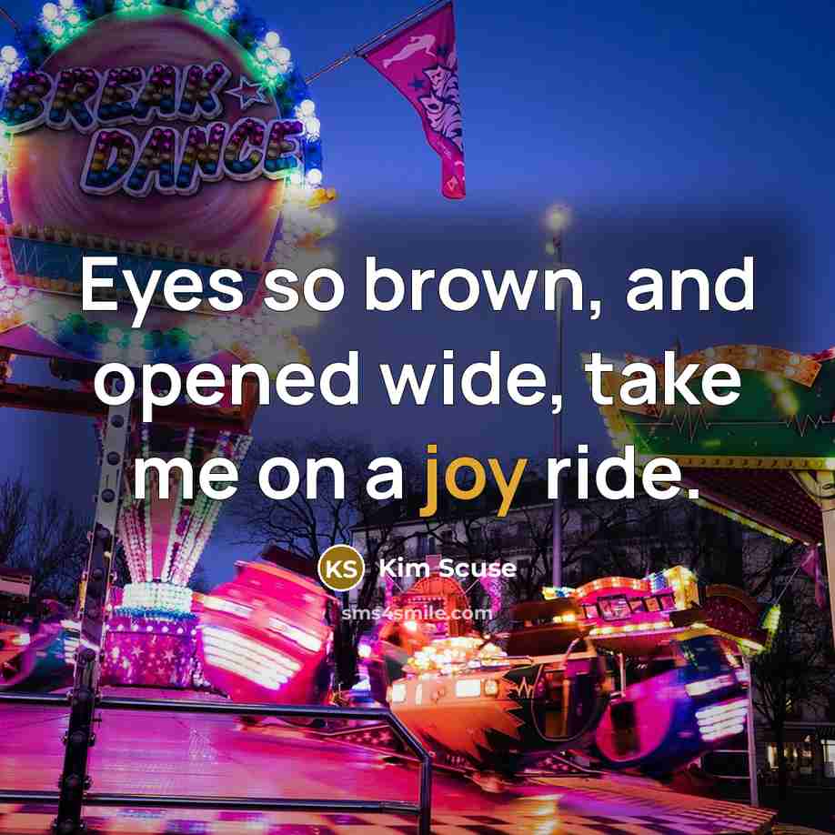 “Eyes so brown, and opened wide, take me on a joy ride.” quote by Kim Scuse