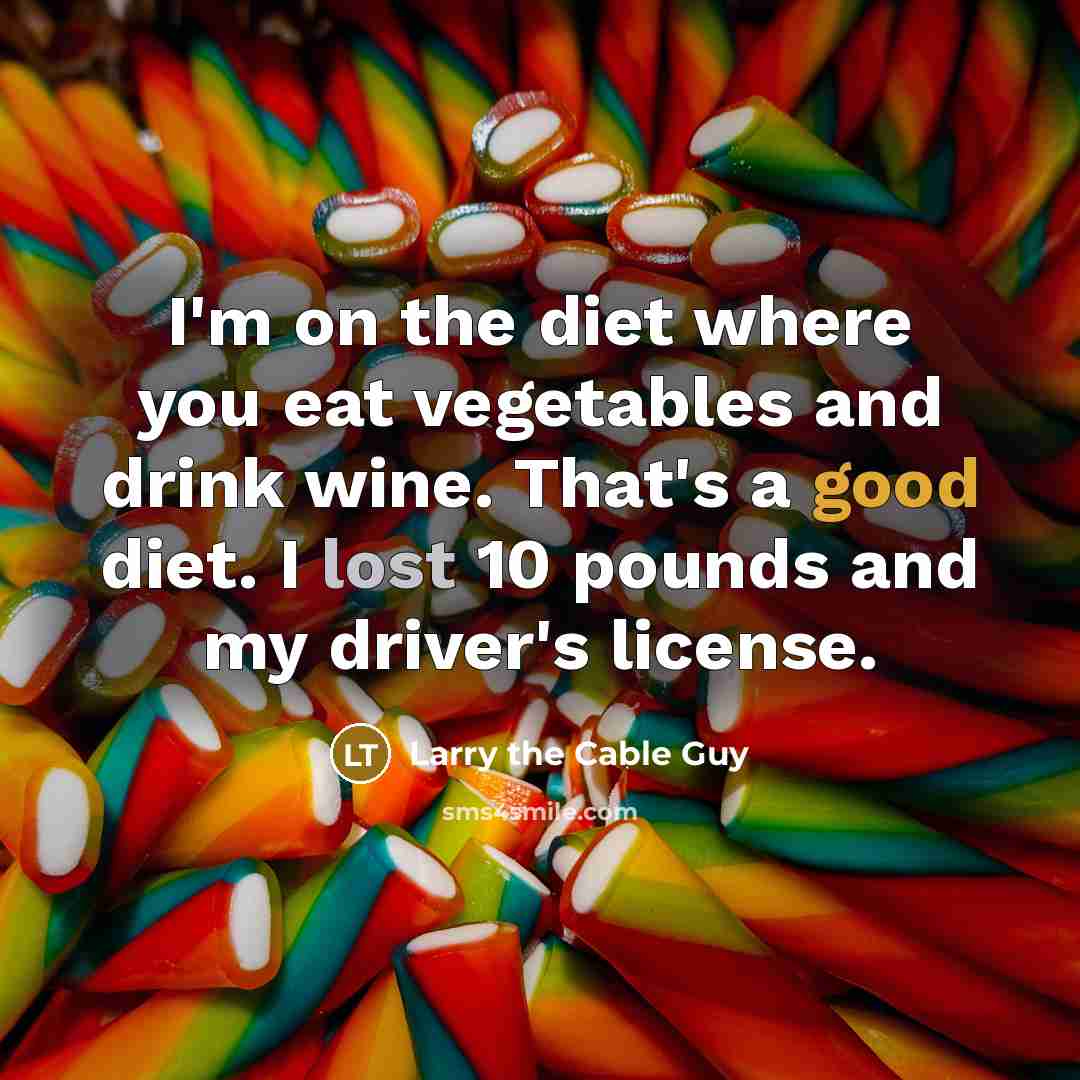 “I'm on the diet where you eat vegetables and drink wine. That's a good diet. I lost 10 pounds and my driver's license.” quote by Larry the Cable Guy