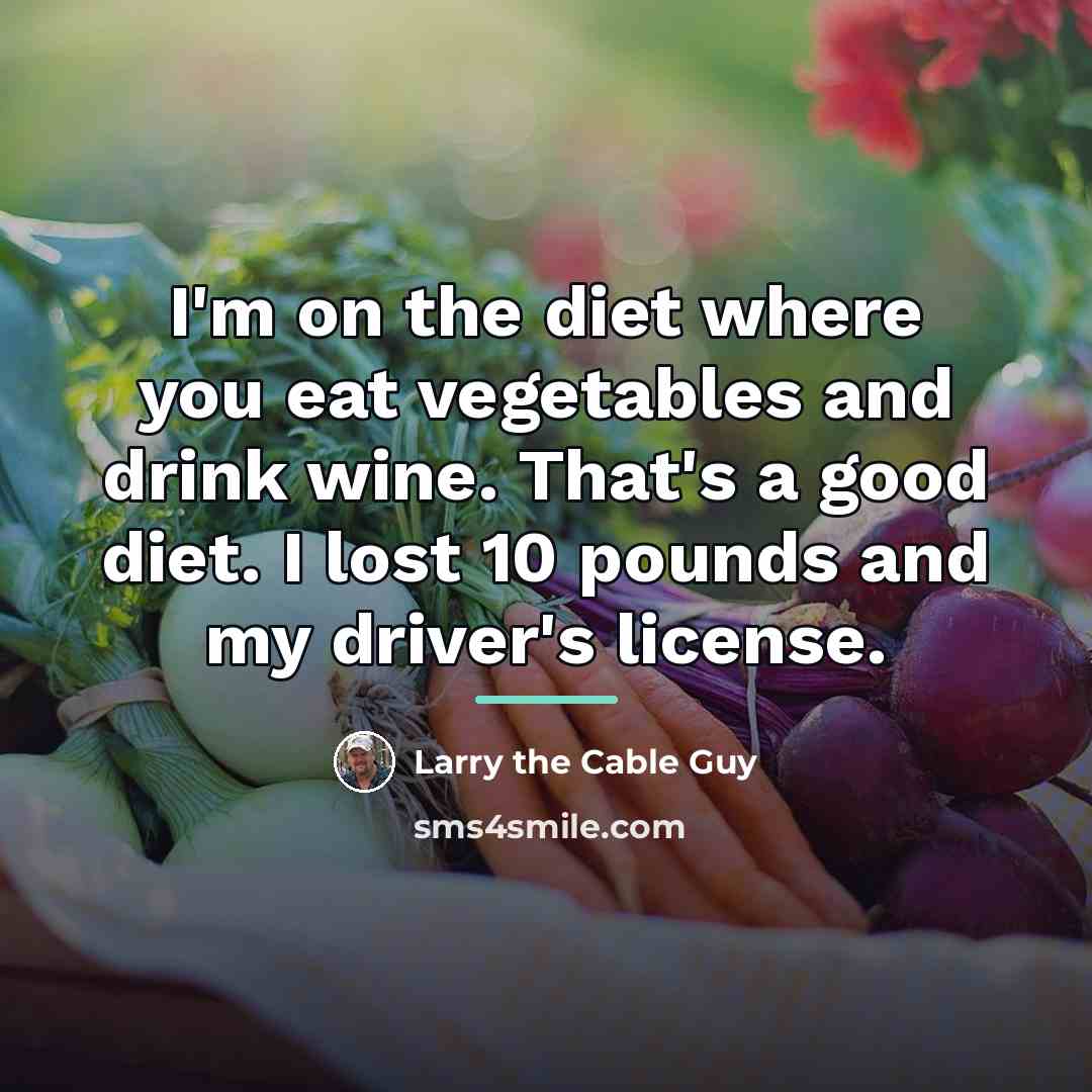 “I'm on the diet where you eat vegetables and drink…” quote by Larry the Cable Guy