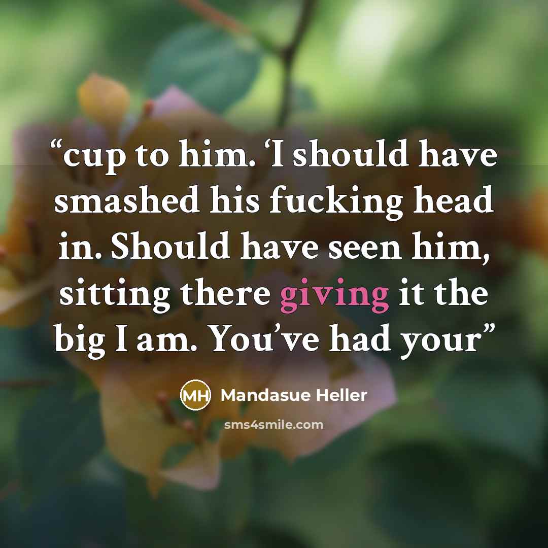 “cup to him. ‘I should have smashed his fucking head in. Should have seen him, sitting there giving it the big I am. You’ve had your” quote by Mandasue Heller