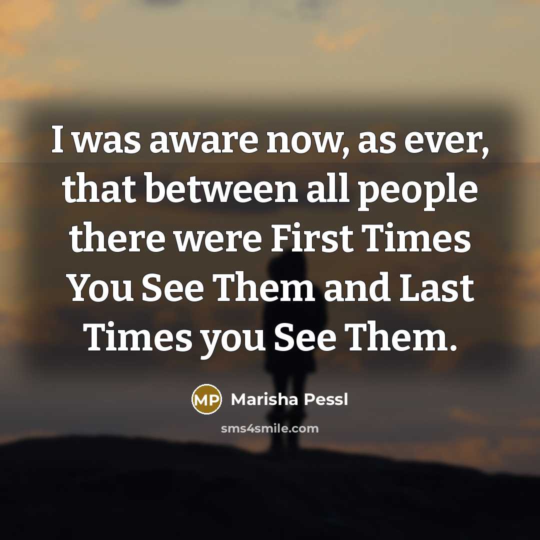 “I was aware now, as ever, that between all people there were First Times You See Them and Last Times you See Them.” quote by Marisha Pessl
