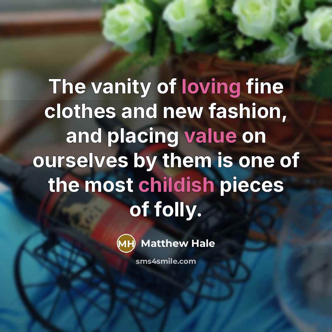 “The vanity of loving fine clothes and new fashion, and placing value on ourselves by them is one of the most childish pieces of folly.” quote by Matthew Hale