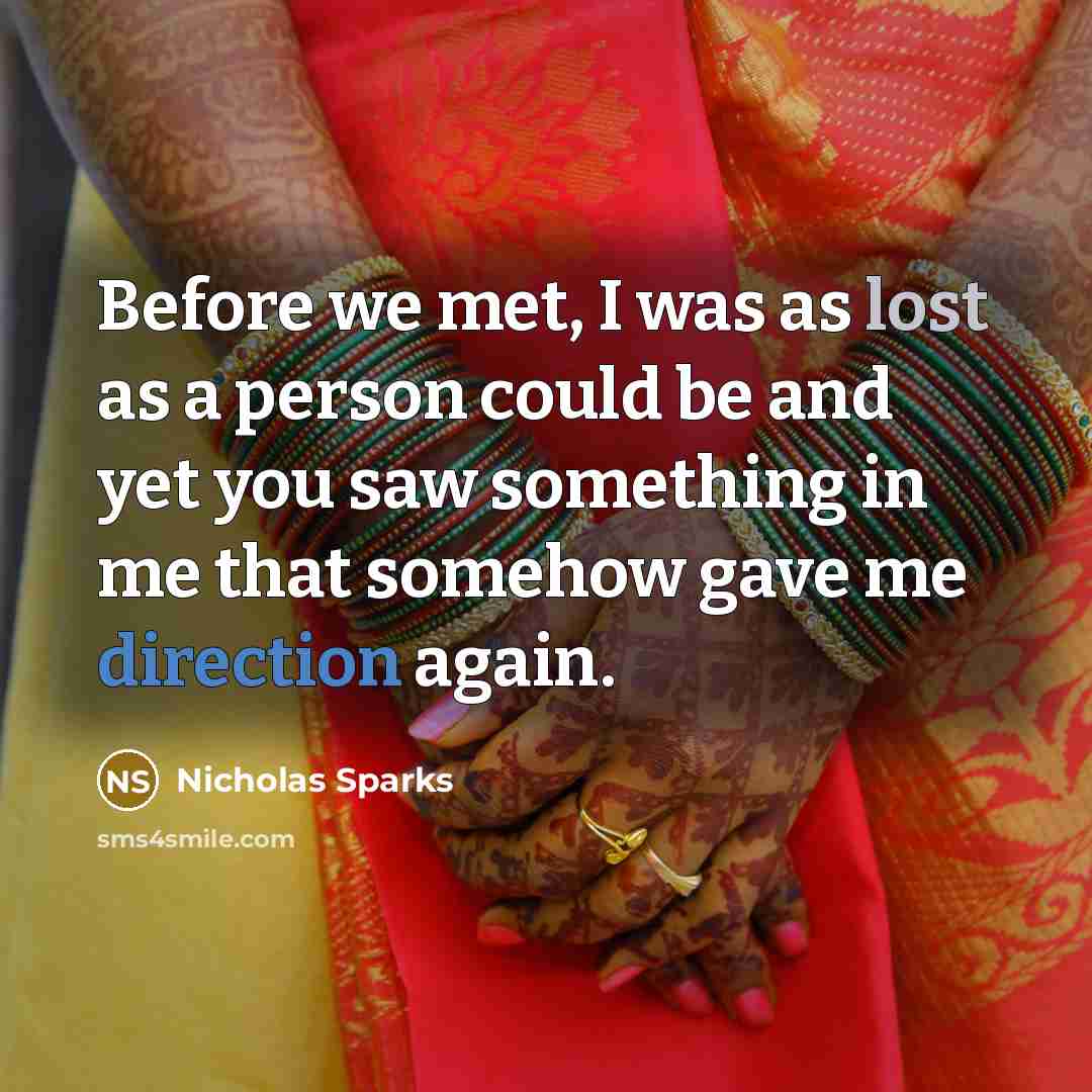 “Before we met, I was as lost as a person could be and yet you saw something in me that somehow gave me direction again.” quote by Nicholas Sparks