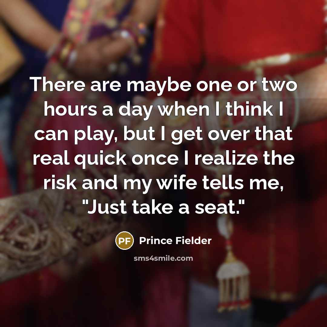 “There are maybe one or two hours a day when I think I can play, but I get over that real quick once I realize the risk and my wife tells me, "Just take a seat."” quote by Prince Fielder