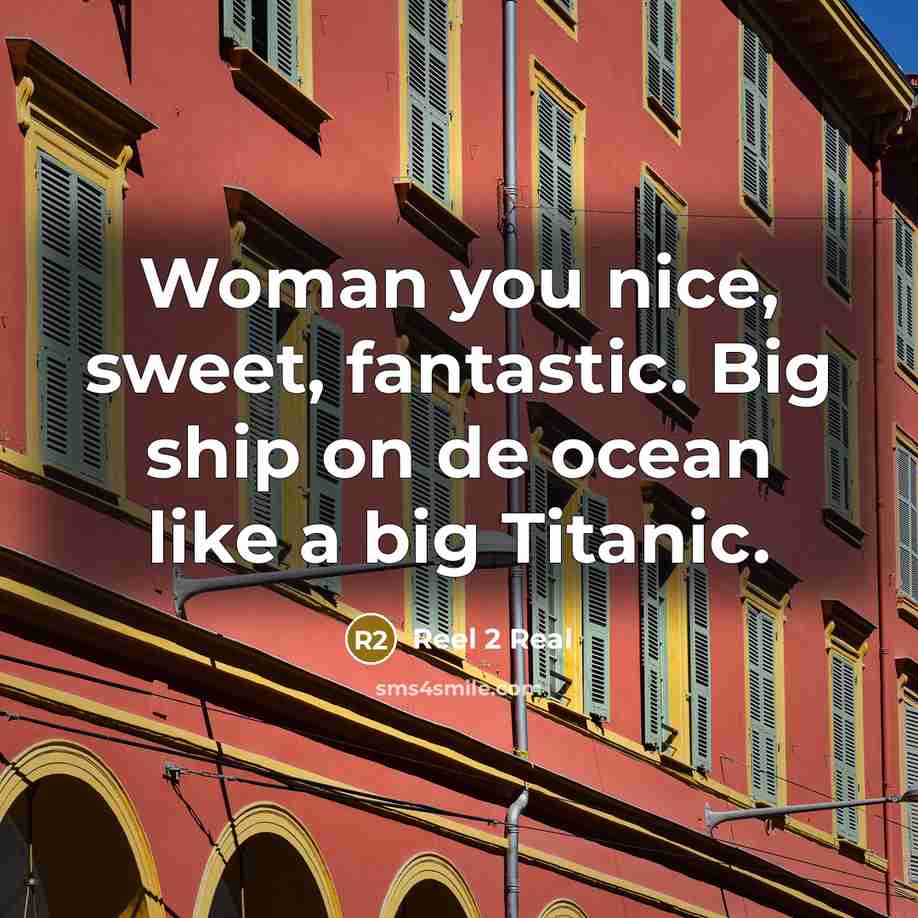 “Woman you nice, sweet, fantastic. Big ship on de ocean…” quote by Reel 2 Real