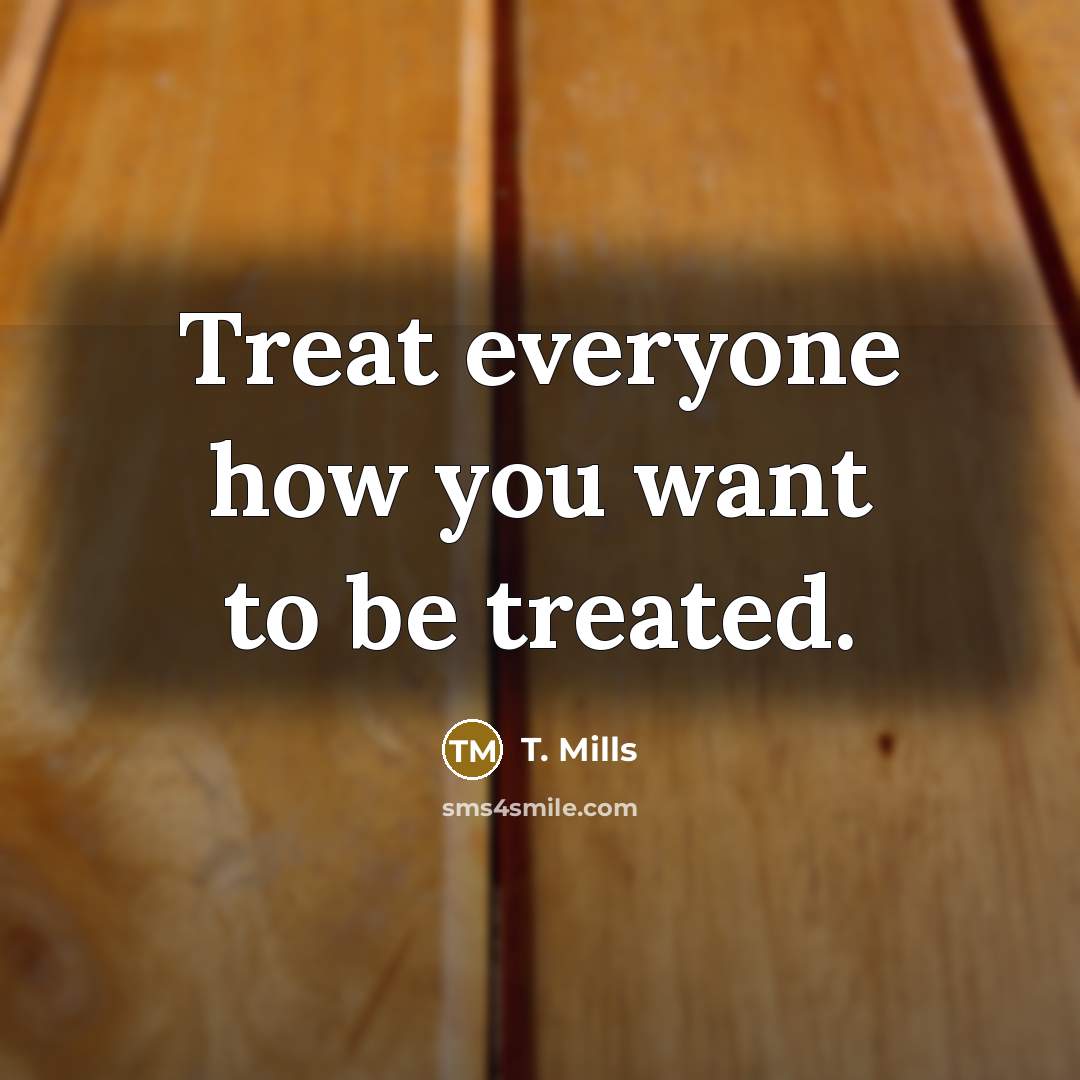 “Treat everyone how you want to be treated.” quote by T. Mills