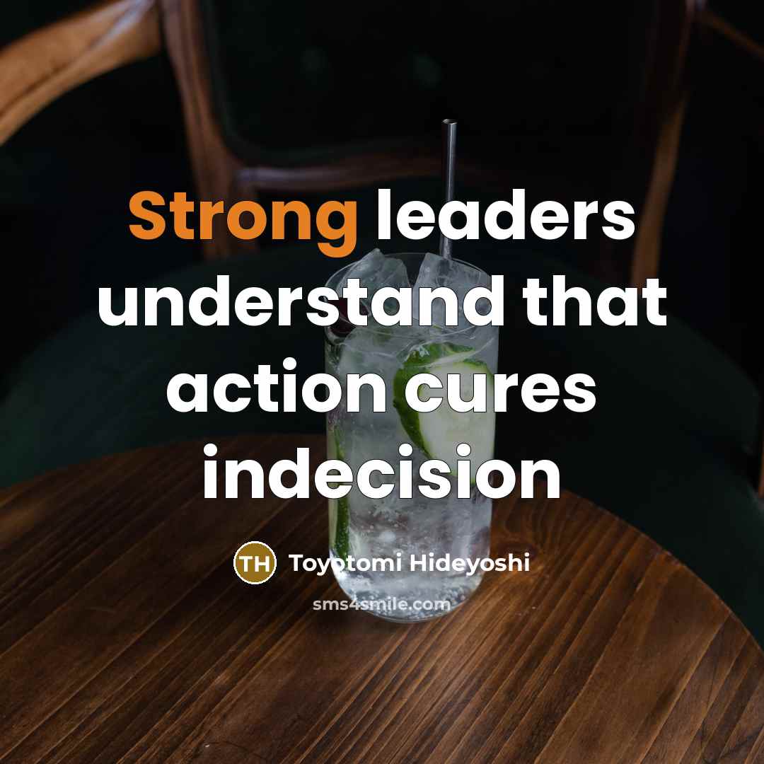 “Strong leaders understand that action cures indecision…” quote by Toyotomi Hideyoshi