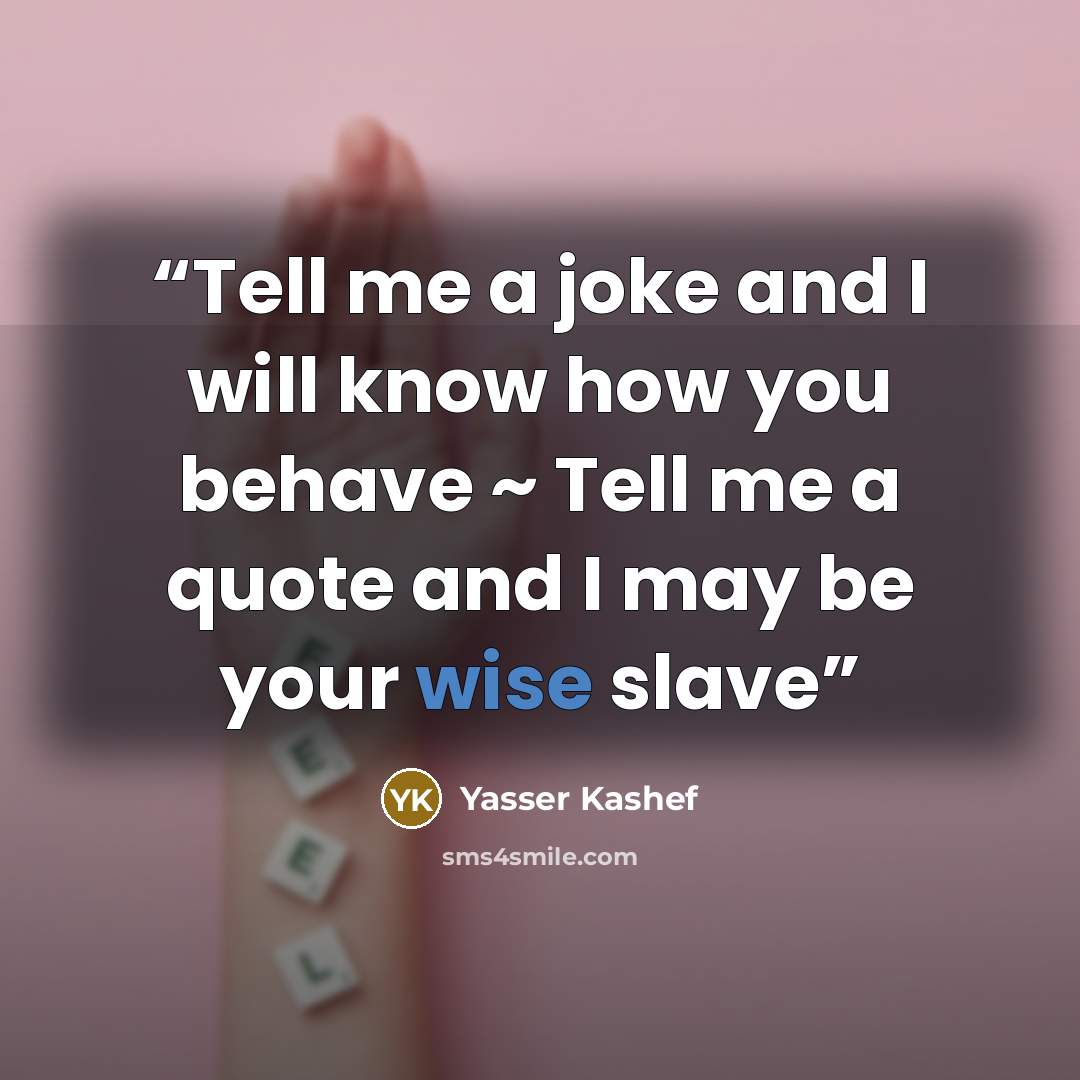 “Tell me a joke and I will know how you behave ~ Tell me a quote and I may be your wise slave” quote by Yasser Kashef