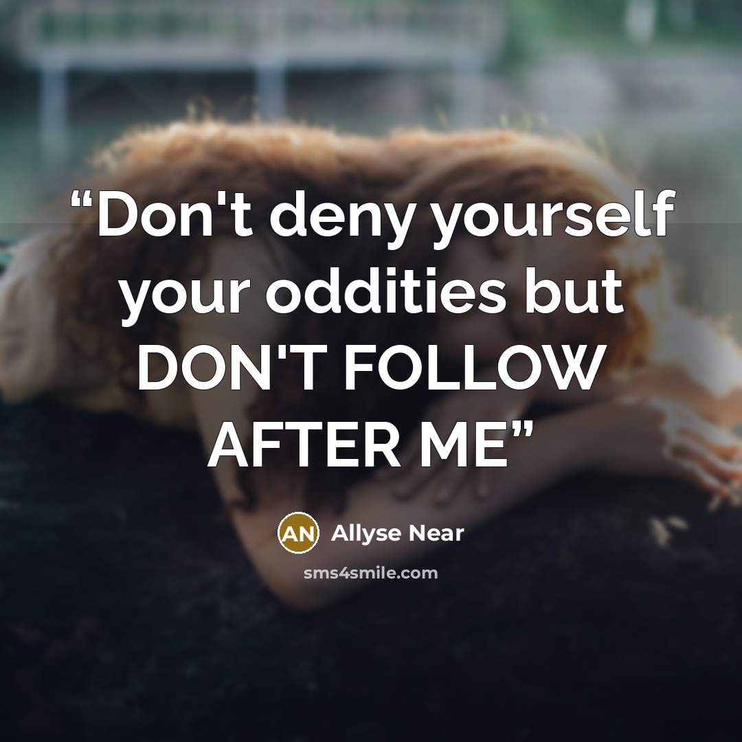 “Don't deny yourself your oddities but DON'T FOLLOW AFTER ME” quote by Allyse Near