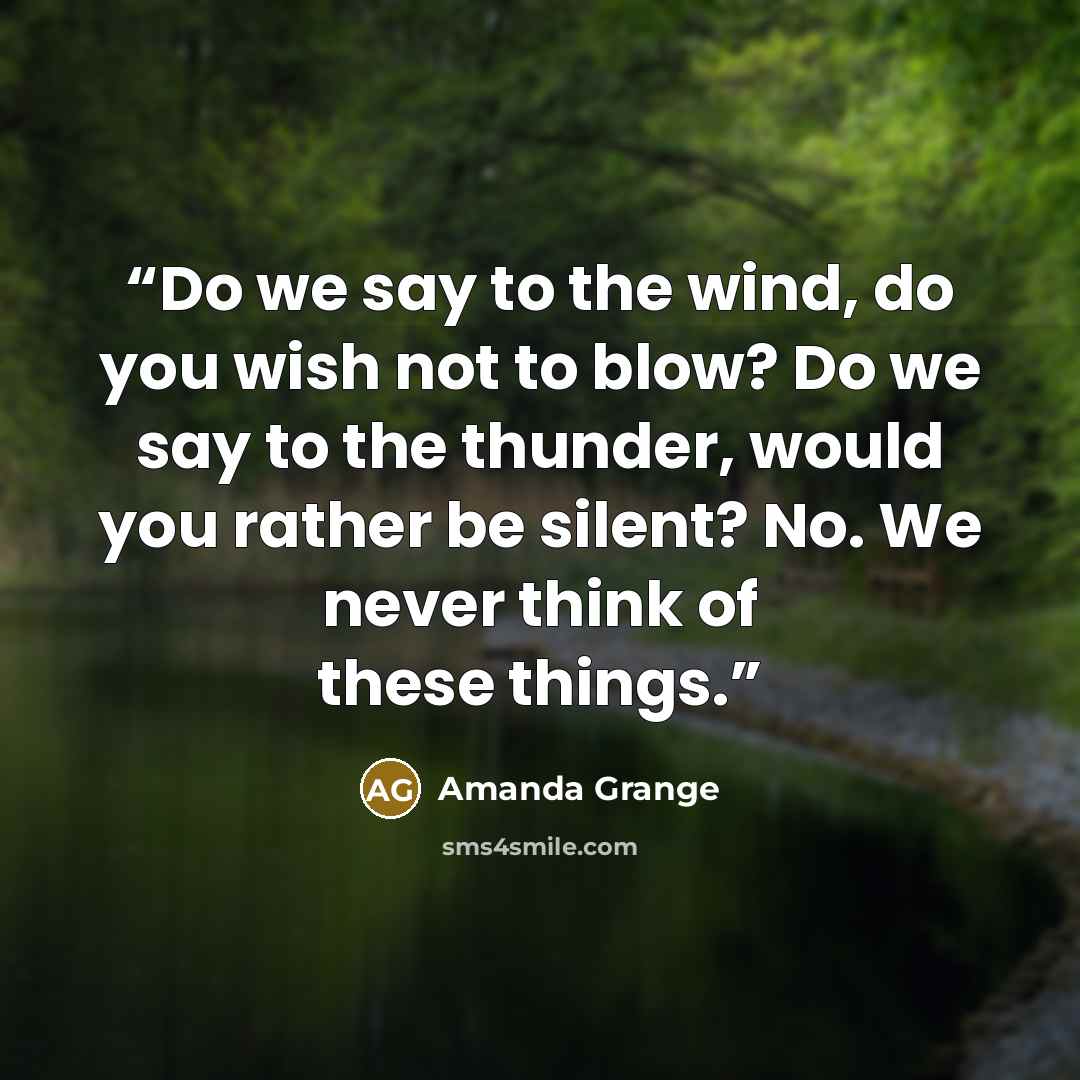 “Do we say to the wind, do you wish not to blow? Do we say to the thunder, would you rather be silent? No. We never think of these things.” quote by Amanda Grange