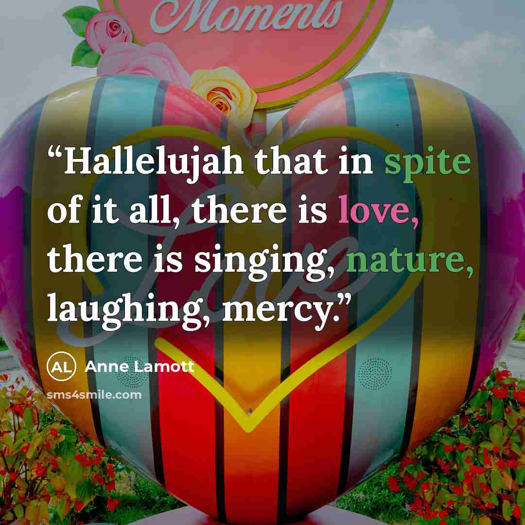 “Hallelujah that in spite of it all, there is love, there is singing, nature, laughing, mercy.” quote by Anne Lamott