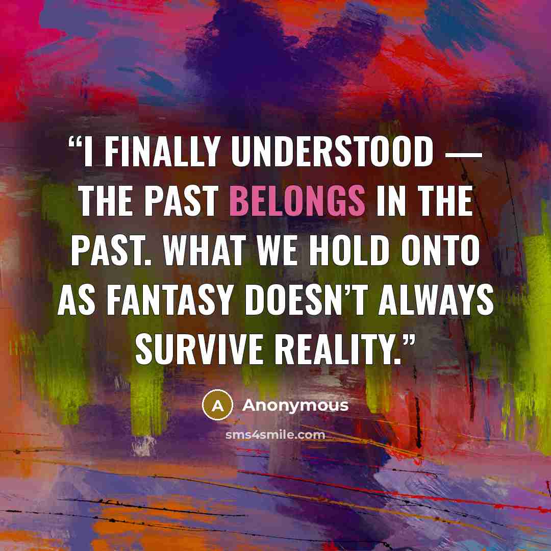 “I finally understood — the past belongs in the past. What we hold onto as fantasy doesn’t always survive reality.” quote by Anonymous