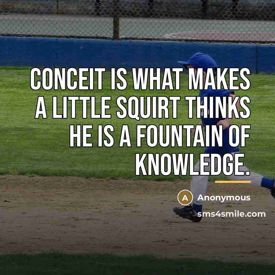 “Conceit is what makes a little squirt thinks he is…” quote by Anonymous