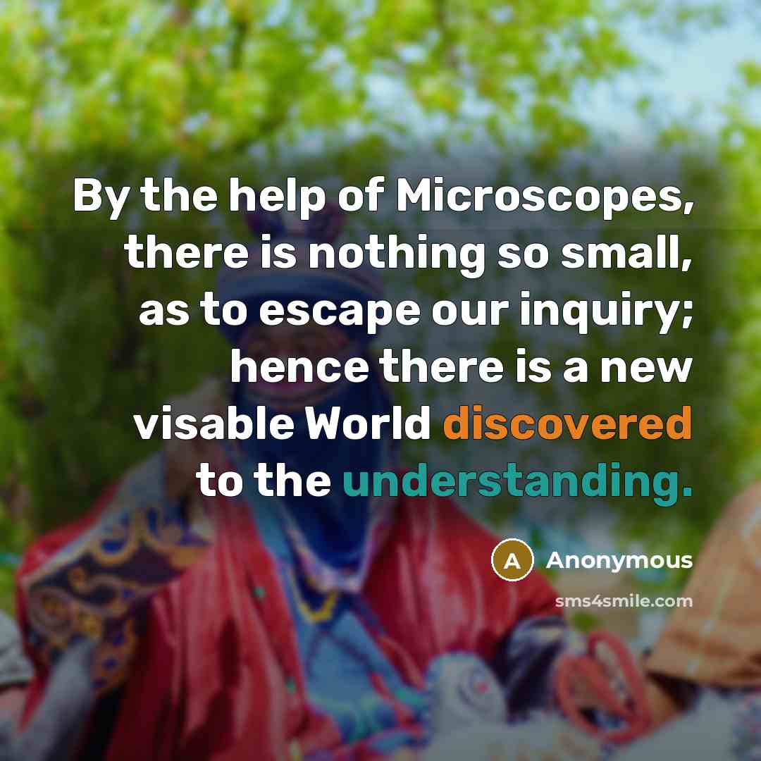 “By the help of Microscopes, there is nothing so small, as to escape our inquiry; hence there is a new visable World discovered to the understanding.” quote by Anonymous