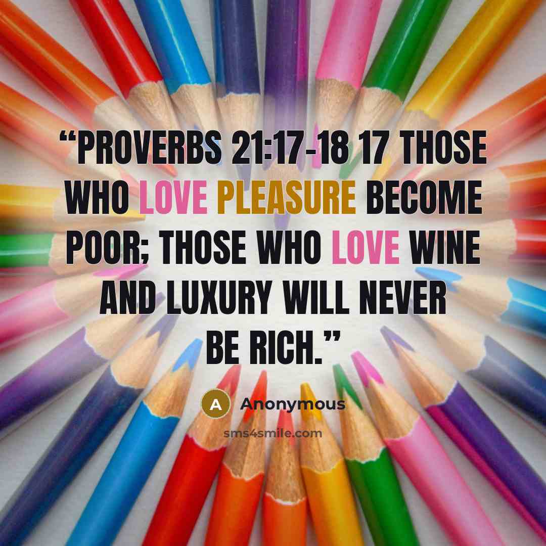 “Proverbs 21:17-18 17 Those who love pleasure become poor; those who love wine and luxury will never be rich.” quote by Anonymous