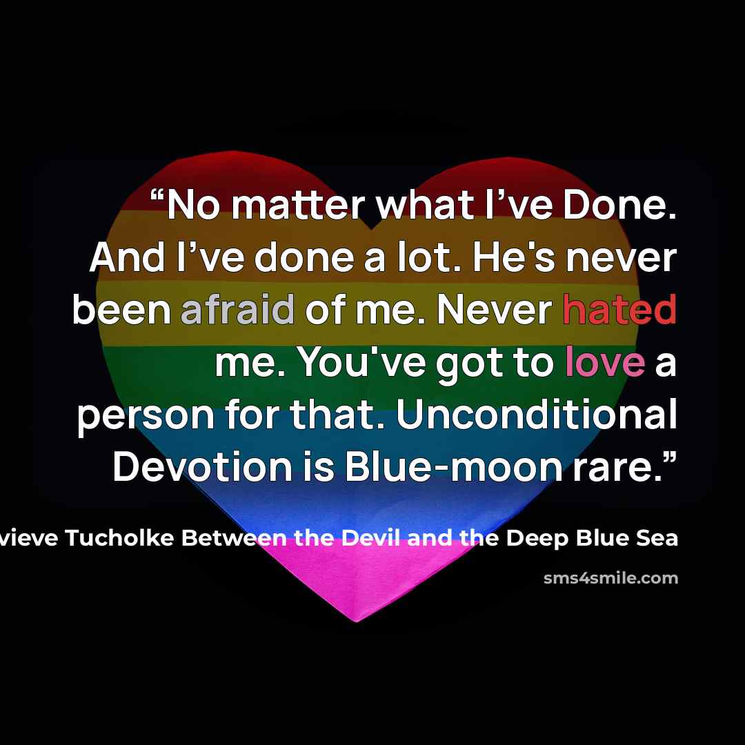 “No matter what I've Done. And I've done a lot. He's never been afraid of me. Never hated me. You've got to love a person for that. Unconditional Devotion is Blue-moon rare.” quote by April Genevieve Tucholke Between the Devil and the Deep Blue Sea