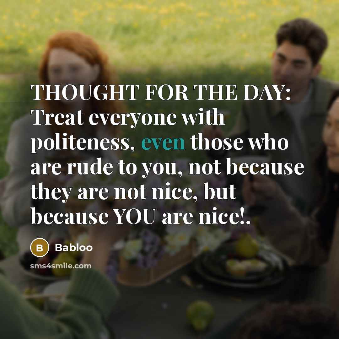 “THOUGHT FOR THE DAY: Treat everyone with politeness, even those who are rude to you, not because they are not nice, but because YOU are nice!.” quote by Babloo