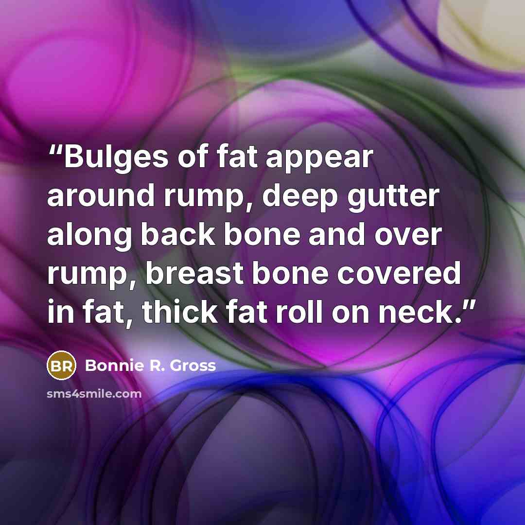 “Bulges of fat appear around rump, deep gutter along back bone and over rump, breast bone covered in fat, thick fat roll on neck.” quote by Bonnie R. Gross
