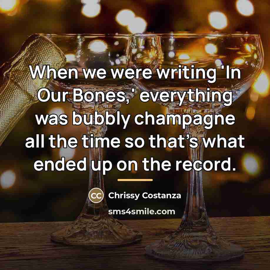 “When we were writing 'In Our Bones,' everything was bubbly…” quote by Chrissy Costanza