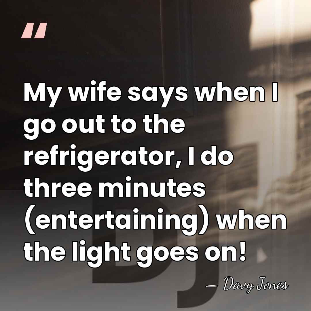 My wife says when I go out to the refrigerator, I do&hellip; - Davy Jones