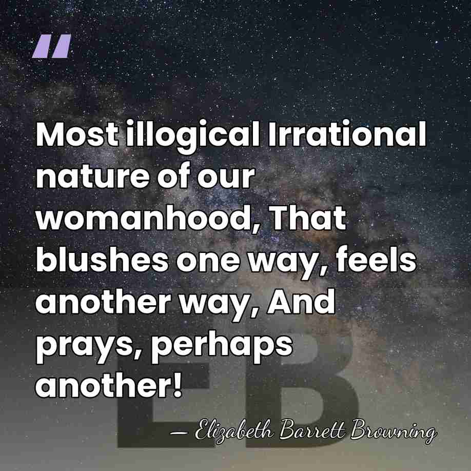 Most illogical Irrational nature of our womanhood, That blushes one way, feels&hellip; - Elizabeth Barrett Browning