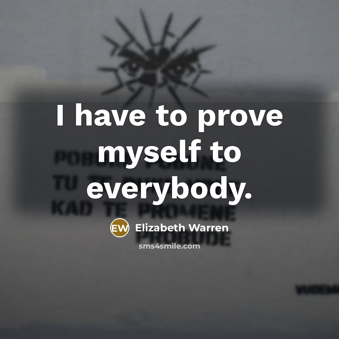 “I have to prove myself to everybody.…” quote by Elizabeth Warren