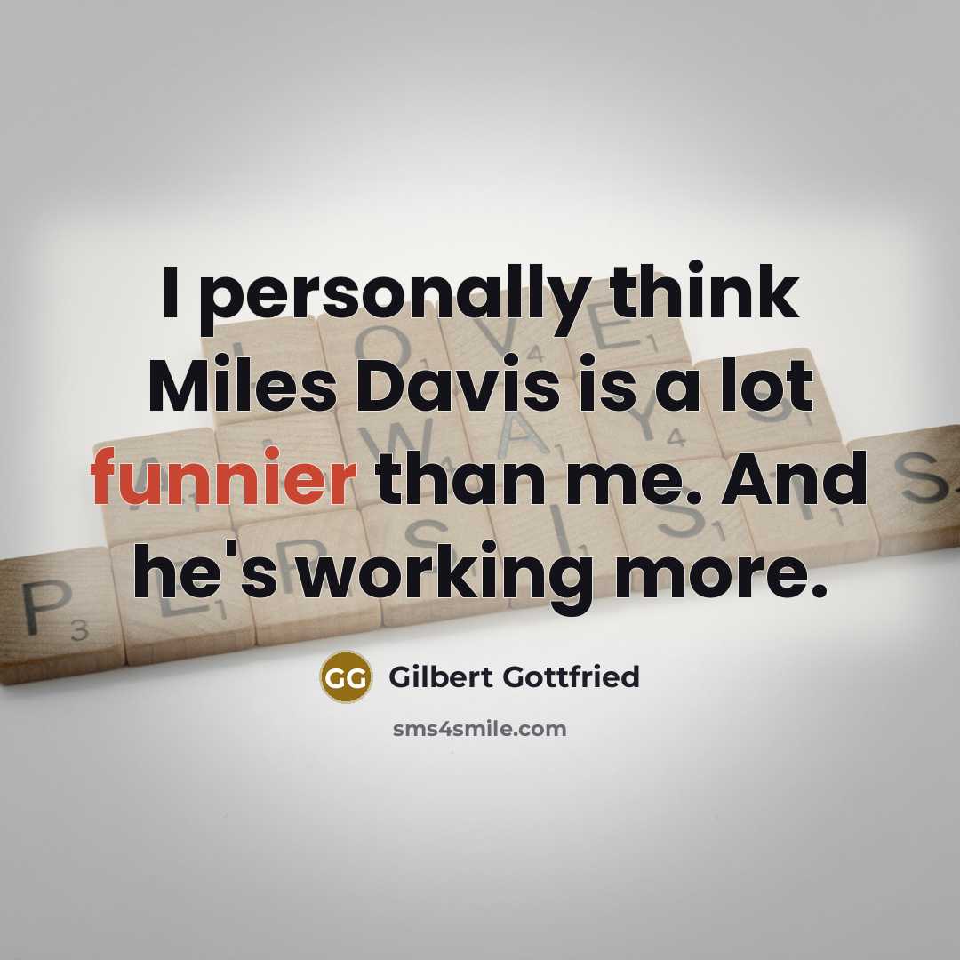 “I personally think Miles Davis is a lot funnier than me. And he's working more.” quote by Gilbert Gottfried