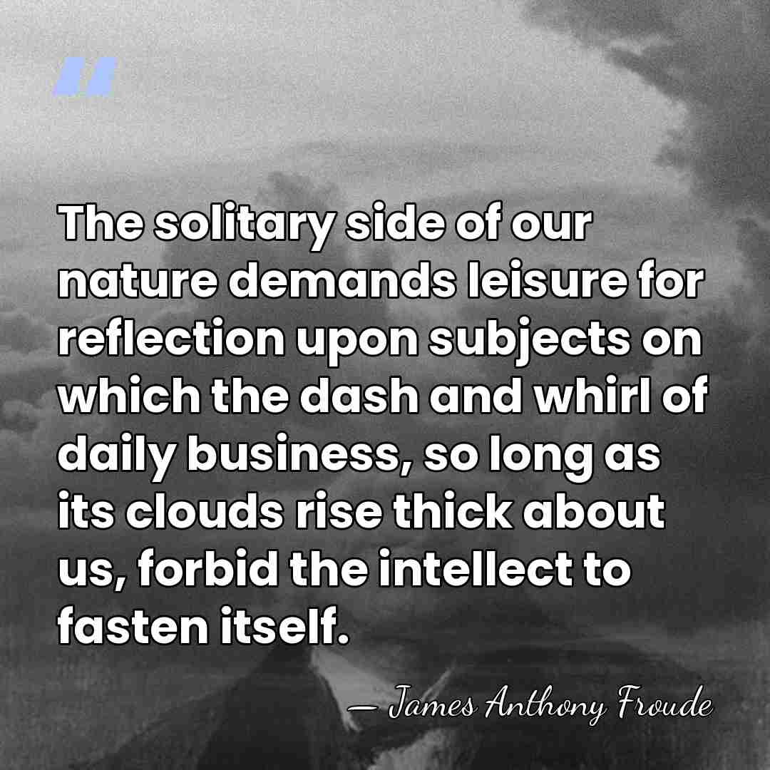 The solitary side of our nature demands leisure for reflection upon subjects&hellip; - James Anthony Froude