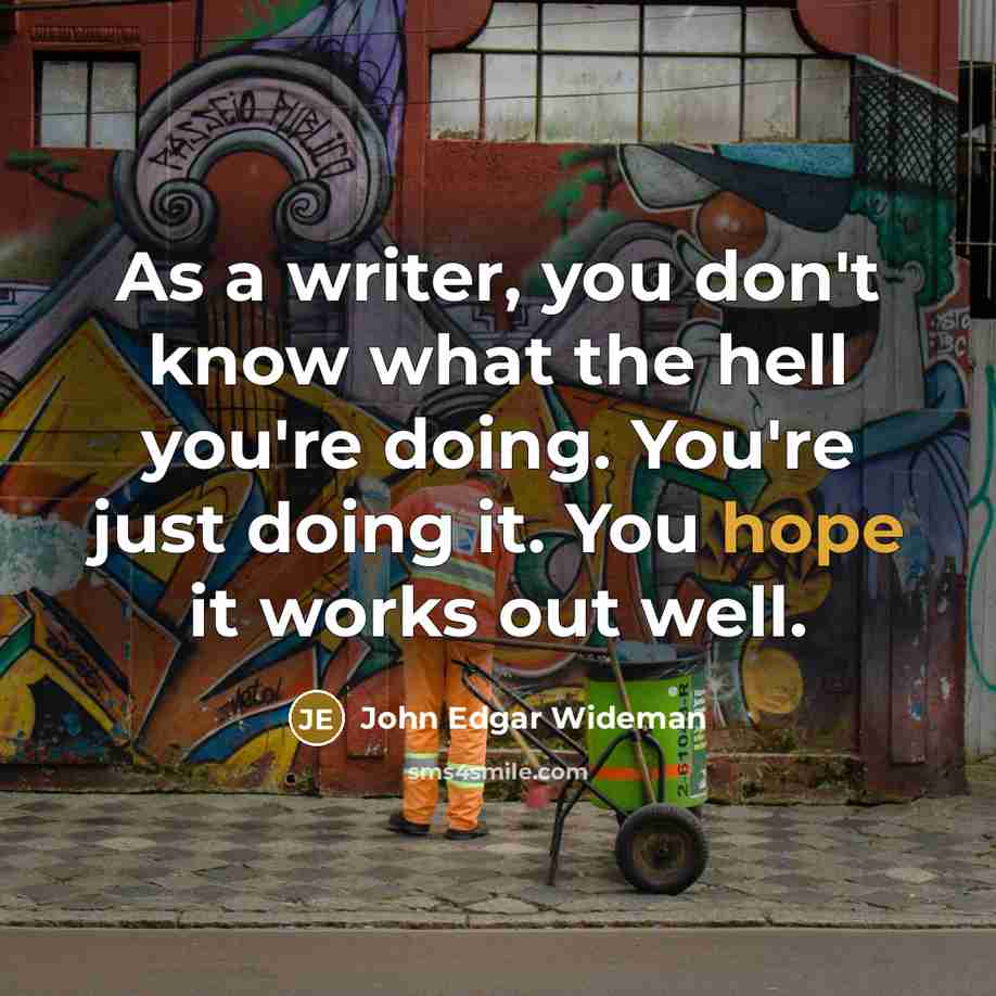 “As a writer, you don't know what the hell you're doing. You're just doing it. You hope it works out well.” quote by John Edgar Wideman