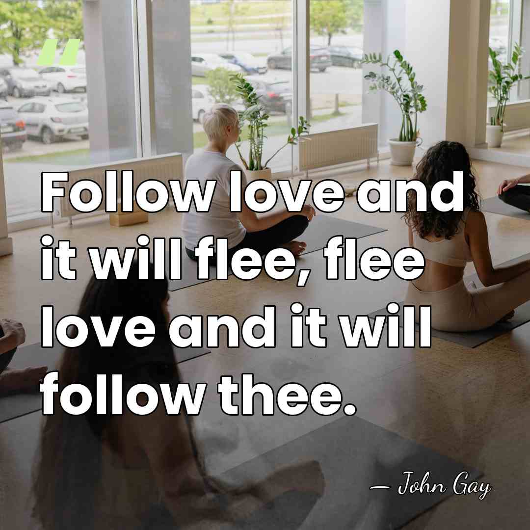 Follow love and it will flee, flee love and it will follow&hellip; - John Gay