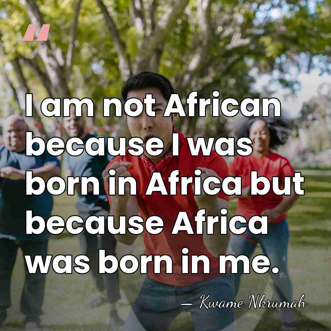 I am not African because I was born in Africa but because&hellip; - Kwame Nkrumah