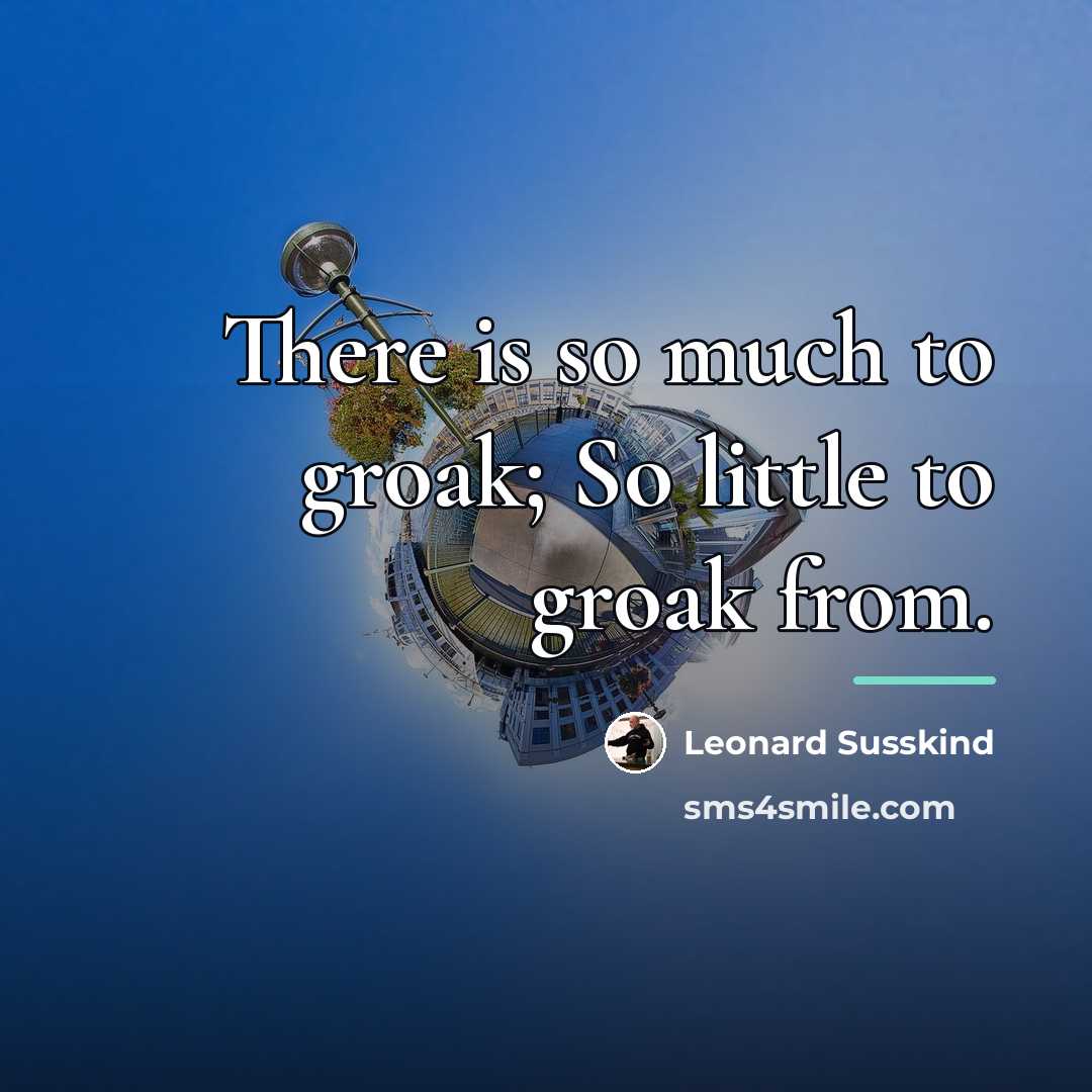 “There is so much to groak; So little to groak…” quote by Leonard Susskind