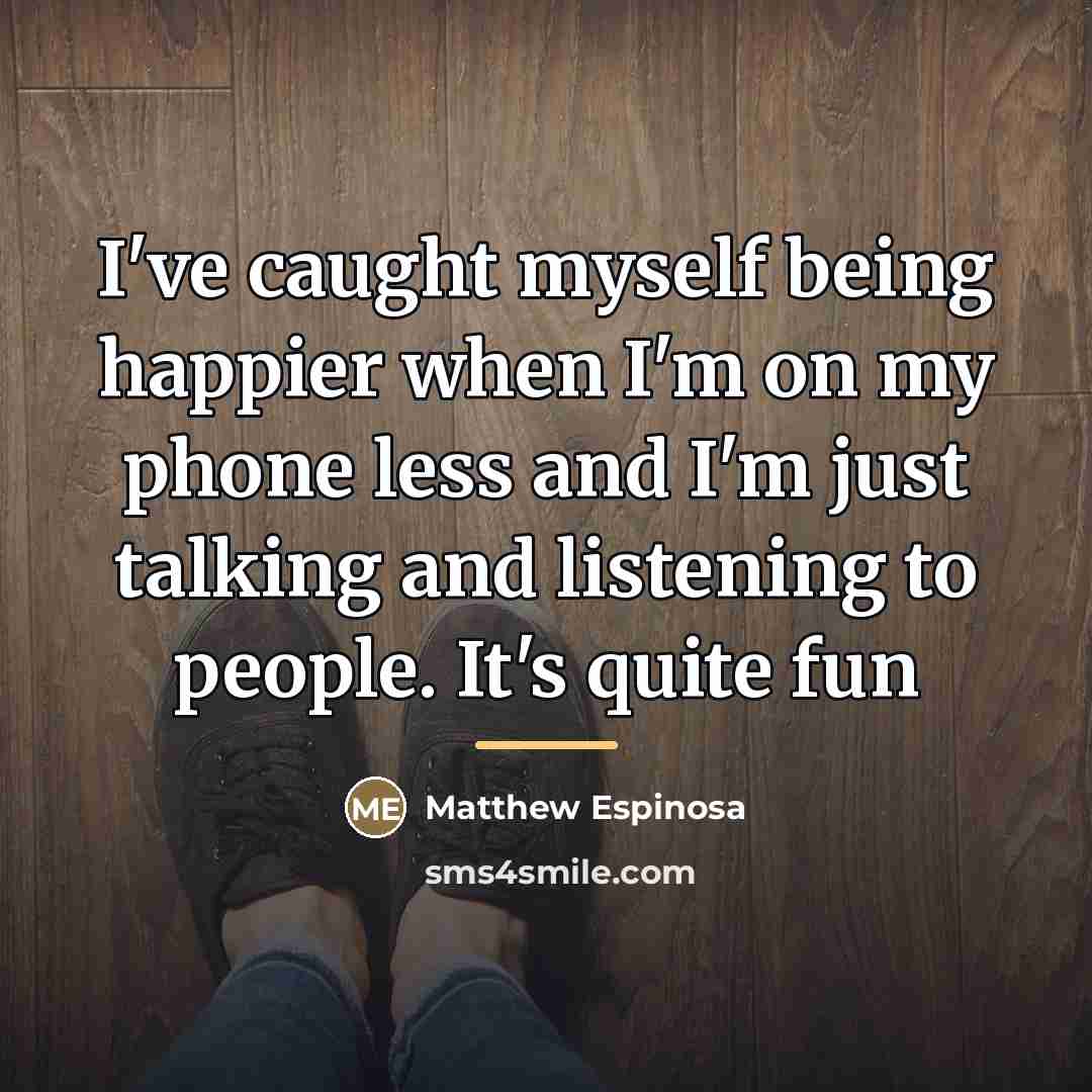 “I've caught myself being happier when I'm on my phone…” quote by Matthew Espinosa