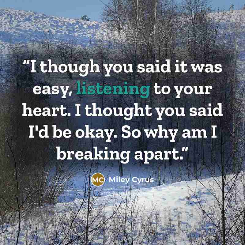“I though you said it was easy, listening to your heart. I thought you said I'd be okay. So why am I breaking apart.” quote by Miley Cyrus