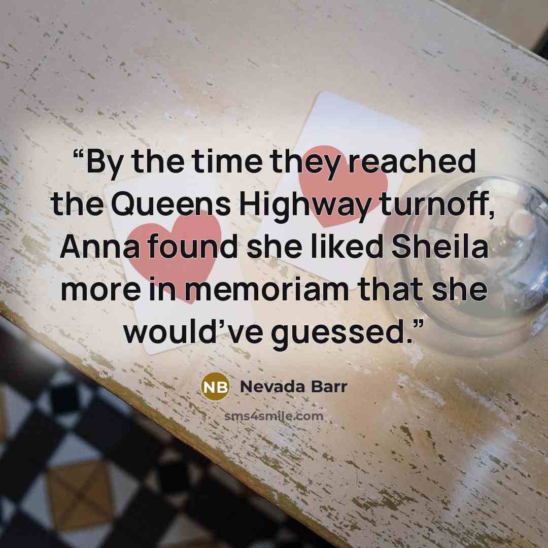 “By the time they reached the Queens Highway turnoff, Anna found she liked Sheila more in memoriam that she would’ve guessed.” quote by Nevada Barr