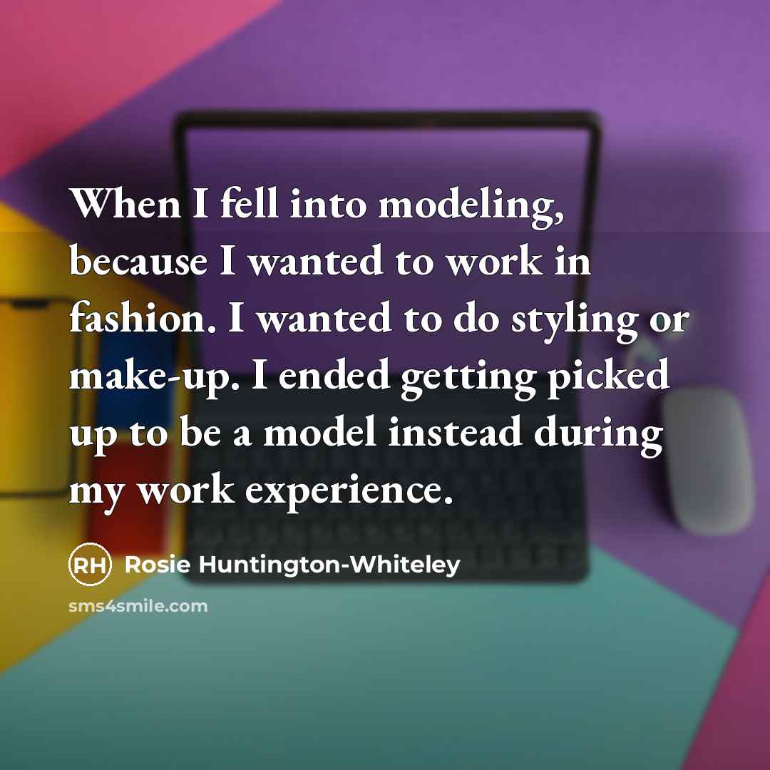 “When I fell into modeling, because I wanted to work…” quote by Rosie Huntington-Whiteley