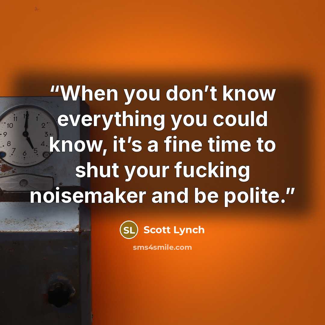 “When you don’t know everything you could know, it’s a fine time to shut your fucking noisemaker and be polite.” quote by Scott Lynch