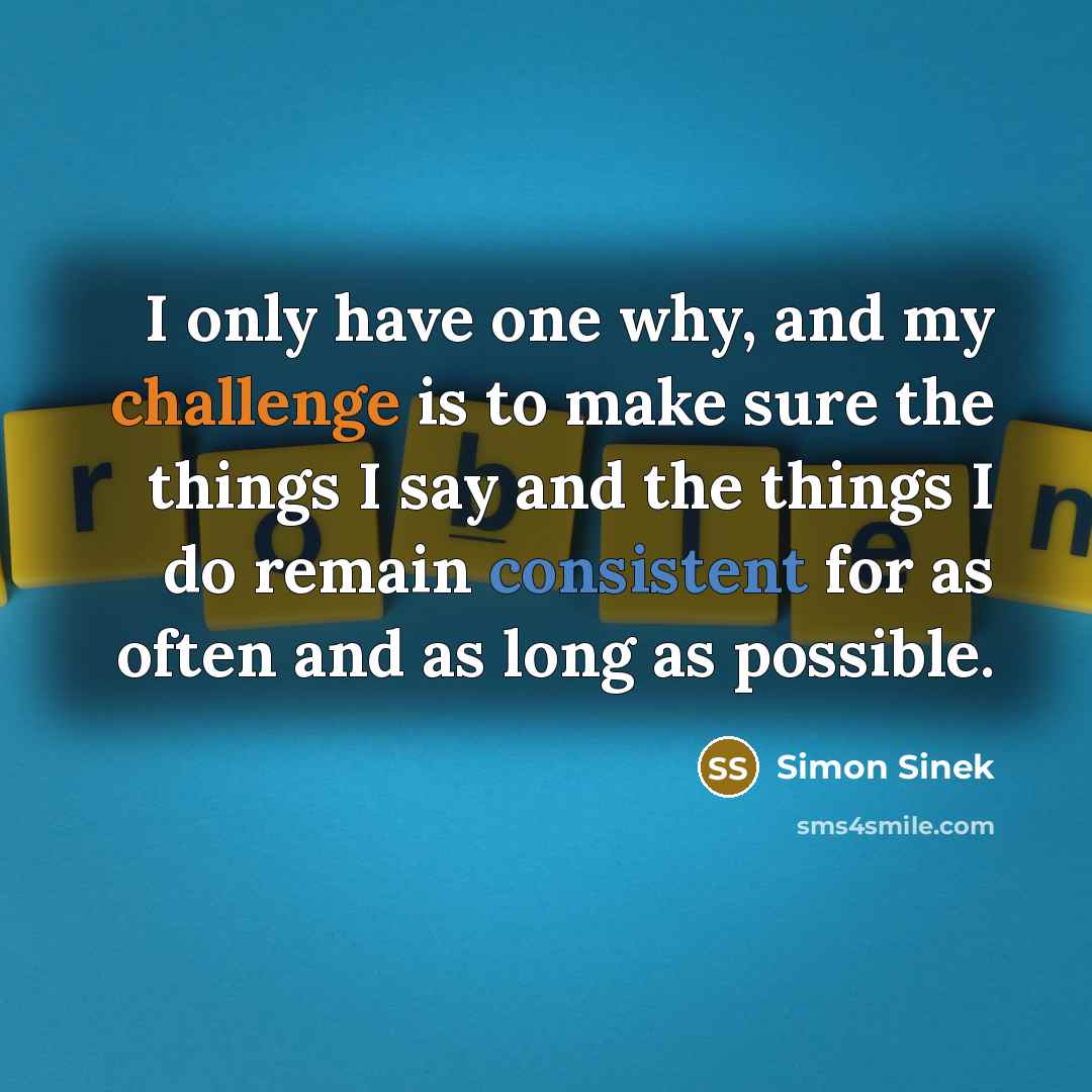 “I only have one why, and my challenge is to make sure the things I say and the things I do remain consistent for as often and as long as possible.” quote by Simon Sinek