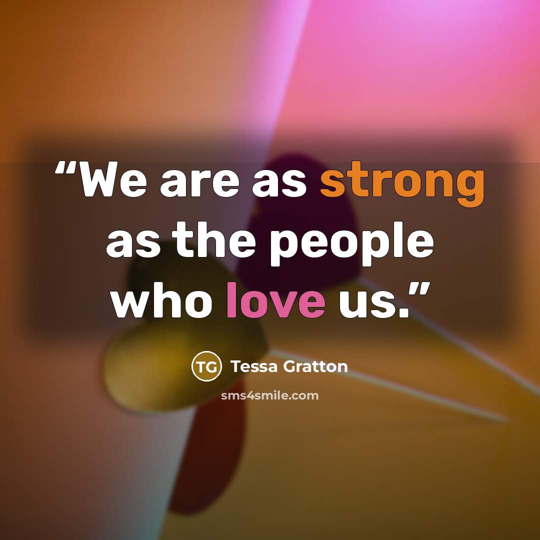 “We are as strong as the people who love us.” quote by Tessa Gratton