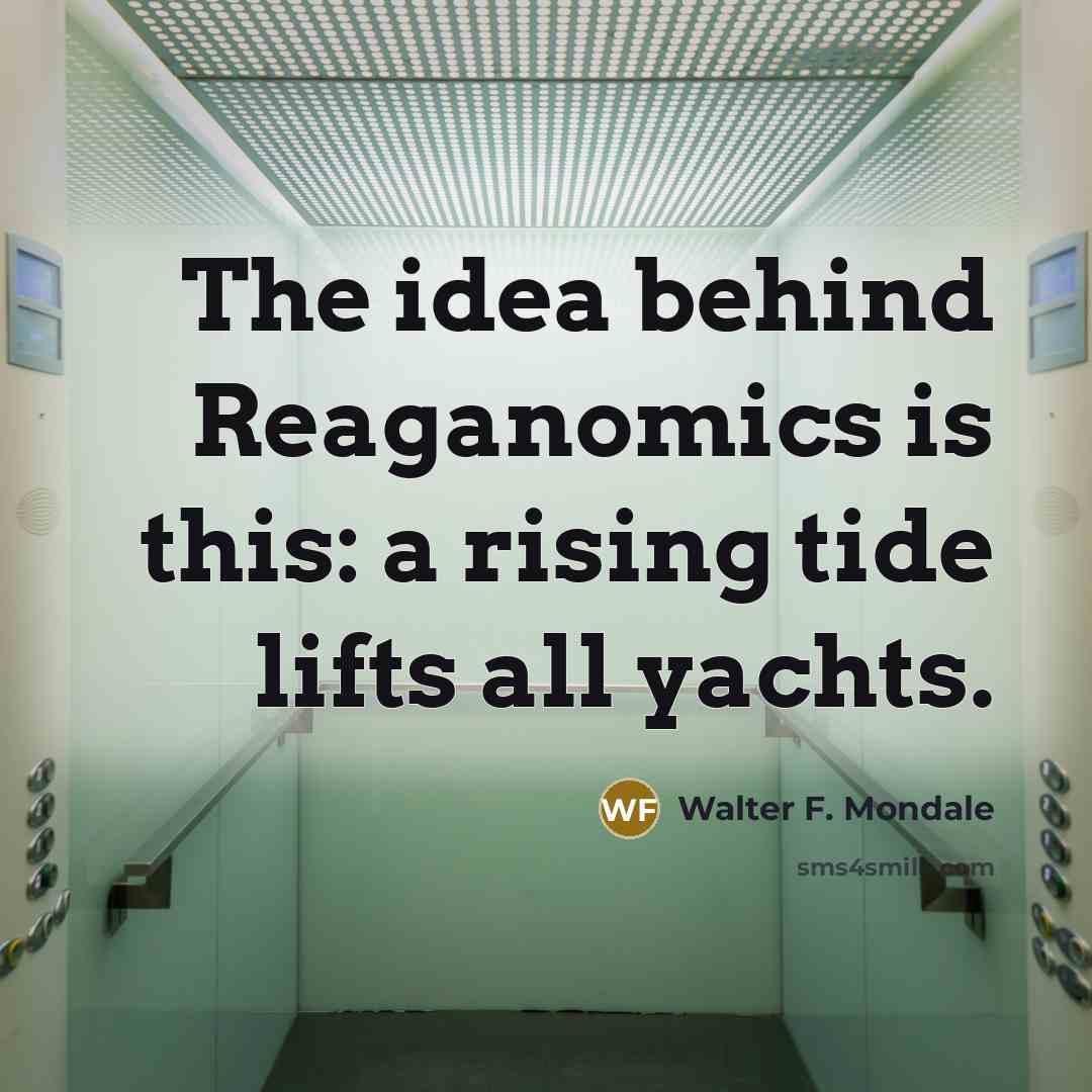 “The idea behind Reaganomics is this: a rising tide lifts…” quote by Walter F. Mondale