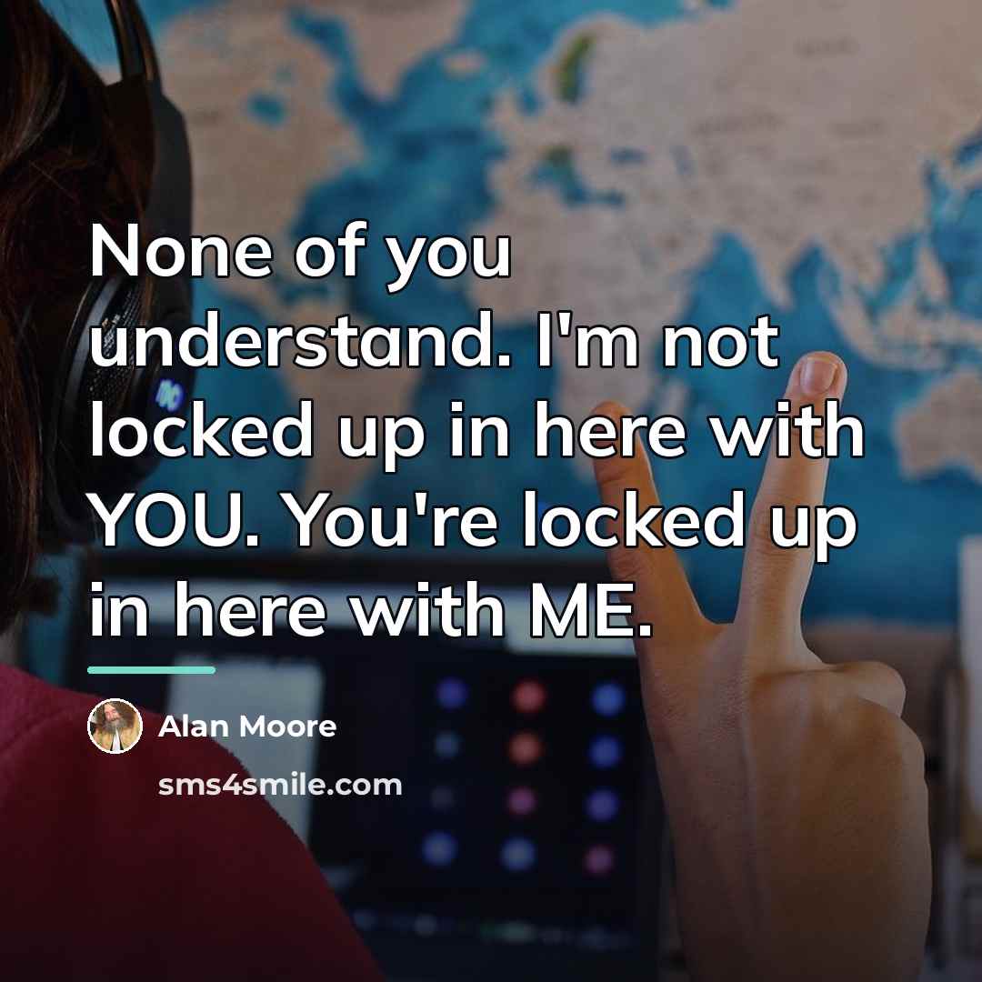 “None of you understand. I'm not locked up in here…” quote by Alan Moore
