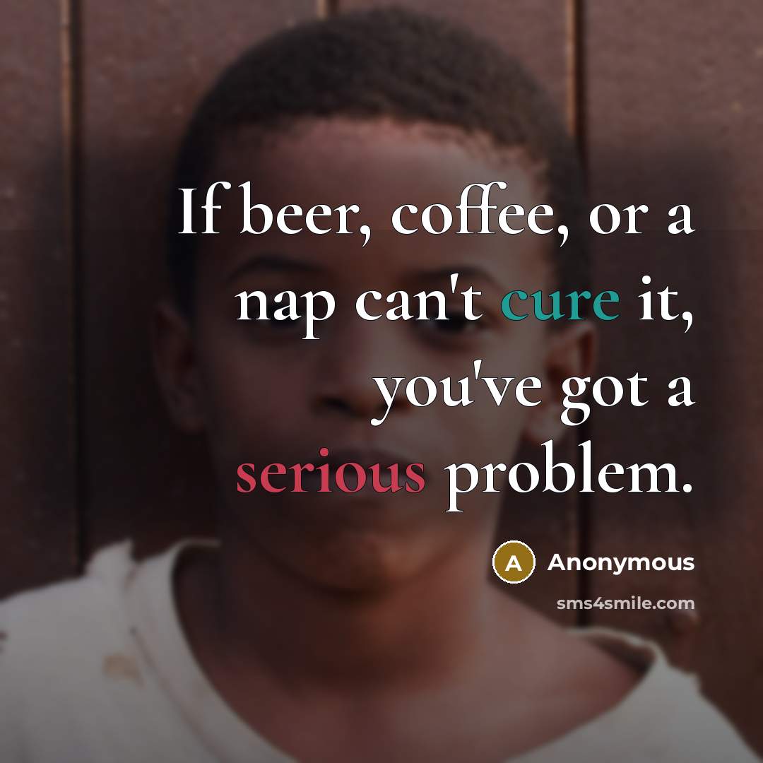 “If beer, coffee, or a nap can't cure it, you've got a serious problem.” quote by Anonymous
